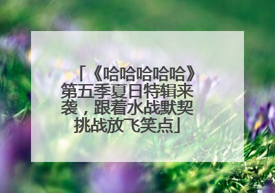 《哈哈哈哈哈》第五季夏日特辑来袭，跟着水战默契挑战放飞笑点