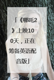 《哪吒2》上映100天，正在筹备英语配音版