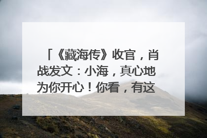 《藏海传》收官，肖战发文：小海，真心地为你开心！你看，有这么多人懂你！