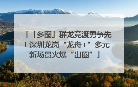 「多图」群龙竞渡勇争先！深圳龙岗“龙舟+”多元新场景火爆“出圈”