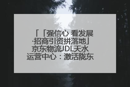 「强信心 看发展·招商引资拼落地」京东物流JDL天水运营中心：激活陇东南区域经济新引擎