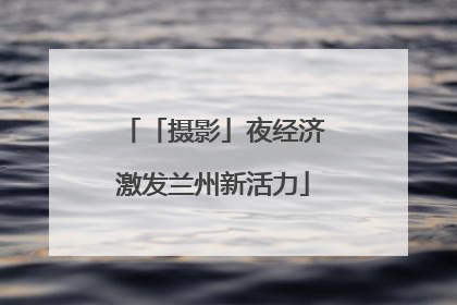 「摄影」夜经济激发兰州新活力