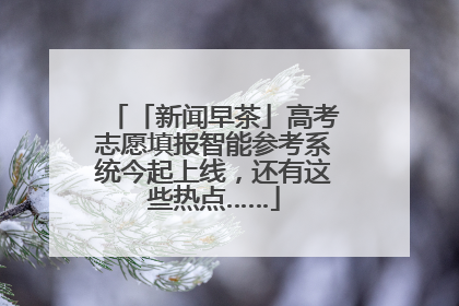 「新闻早茶」高考志愿填报智能参考系统今起上线，还有这些热点……