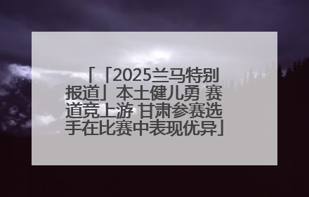 「2025兰马特别报道」本土健儿勇 赛道竞上游 甘肃参赛选手在比赛中表现优异