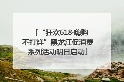 “狂欢618·嗨购不打烊”黑龙江促消费系列活动明日启动