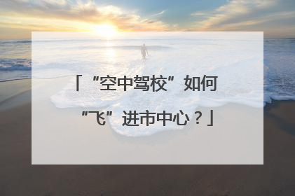 “空中驾校”如何“飞”进市中心？