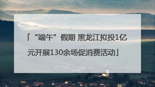 “端午”假期 黑龙江拟投1亿元开展130余场促消费活动