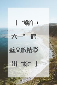 “端午+六一” 鹤壁文旅精彩出“粽”