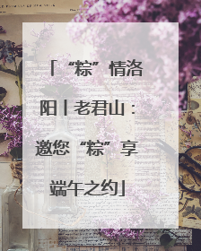 “粽”情洛阳丨老君山：邀您“粽”享端午之约