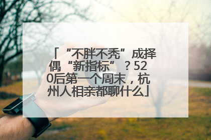 “不胖不秃”成择偶“新指标”？520后第一个周末，杭州人相亲都聊什么