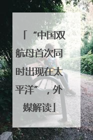 “中国双航母首次同时出现在太平洋”，外媒解读