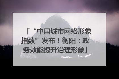 “中国城市网络形象指数”发布！衡阳：政务效能提升治理形象
