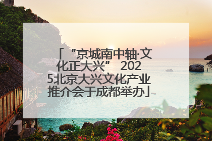 “京城南中轴·文化正大兴” 2025北京大兴文化产业推介会于成都举办
