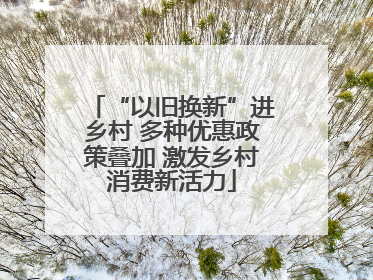“以旧换新”进乡村 多种优惠政策叠加 激发乡村消费新活力