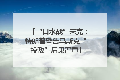 “口水战”未完：特朗普警告马斯克“投敌”后果严重
