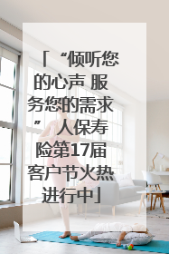 “倾听您的心声 服务您的需求” 人保寿险第17届客户节火热进行中
