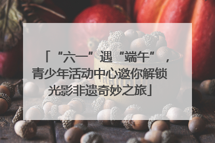 “六一”遇“端午”，青少年活动中心邀你解锁光影非遗奇妙之旅