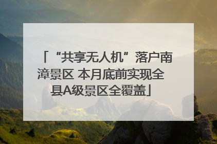 “共享无人机”落户南漳景区 本月底前实现全县A级景区全覆盖