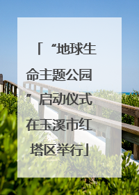 “地球生命主题公园”启动仪式在玉溪市红塔区举行