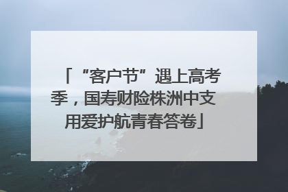 “客户节”遇上高考季，国寿财险株洲中支用爱护航青春答卷