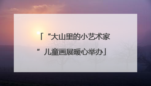 “大山里的小艺术家”儿童画展暖心举办