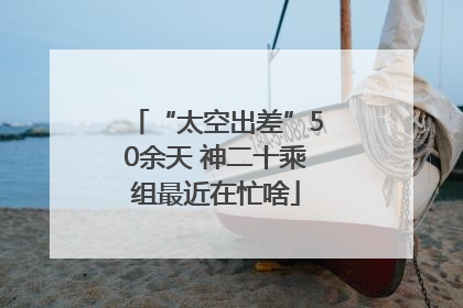 “太空出差”50余天 神二十乘组最近在忙啥