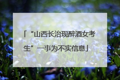“山西长治现醉酒女考生”一事为不实信息