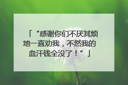 “感谢你们不厌其烦地一直劝我，不然我的血汗钱全没了！”