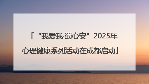 “我爱我·蜀心安”2025年心理健康系列活动在成都启动