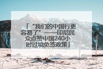 “我们的中国行更容易了”——印尼民众点赞中国240小时过境免签政策