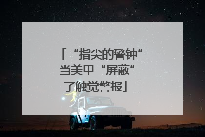“指尖的警钟” 当美甲“屏蔽”了触觉警报