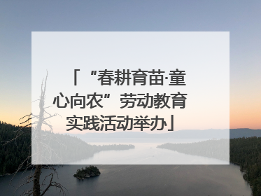 “春耕育苗·童心向农”劳动教育实践活动举办