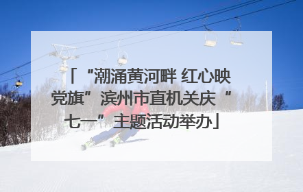 “潮涌黄河畔 红心映党旗”滨州市直机关庆“七一”主题活动举办