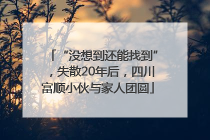 “没想到还能找到”，失散20年后，四川富顺小伙与家人团圆