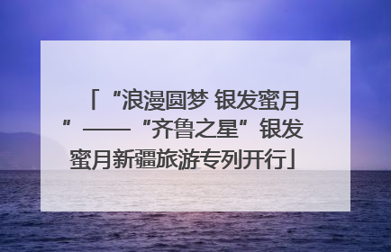 “浪漫圆梦 银发蜜月”——“齐鲁之星”银发蜜月新疆旅游专列开行