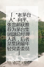 “老茅台人”向平、张贵超获推荐为茅台集团副总经理人选，后者是集团最年轻党委委员
