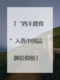 “西丰鹿茸”入选中国品牌价值榜