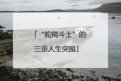 “轮椅斗士”的三重人生突围