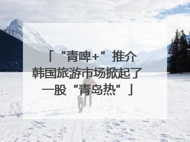 “青啤+”推介 韩国旅游市场掀起了一股“青岛热”