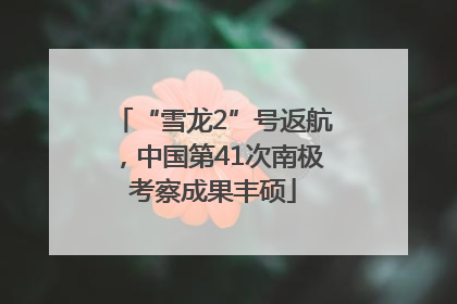 “雪龙2”号返航，中国第41次南极考察成果丰硕