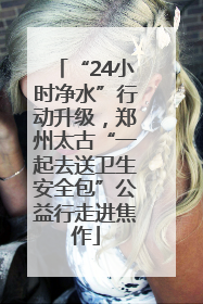 “24小时净水”行动升级，郑州太古“一起去送卫生安全包”公益行走进焦作