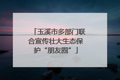 玉溪市多部门联合宣传壮大生态保护“朋友圈”