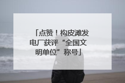 点赞！构皮滩发电厂获评“全国文明单位”称号