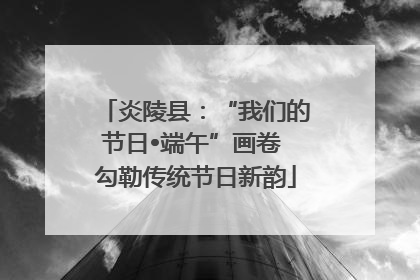 炎陵县：“我们的节日•端午”画卷 勾勒传统节日新韵