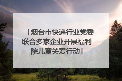烟台市快递行业党委联合多家企业开展福利院儿童关爱行动