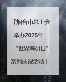 烟台市总工会举办2025年“世界海员日”系列庆祝活动