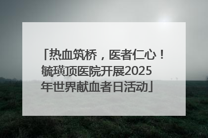 热血筑桥，医者仁心！毓璜顶医院开展2025年世界献血者日活动
