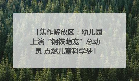 焦作解放区：幼儿园上演“钢铁萌宠”总动员 点燃儿童科学梦