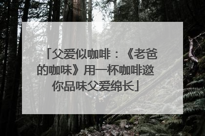 父爱似咖啡：《老爸的咖味》用一杯咖啡邀你品味父爱绵长
