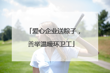 爱心企业送粽子，善举温暖环卫工
